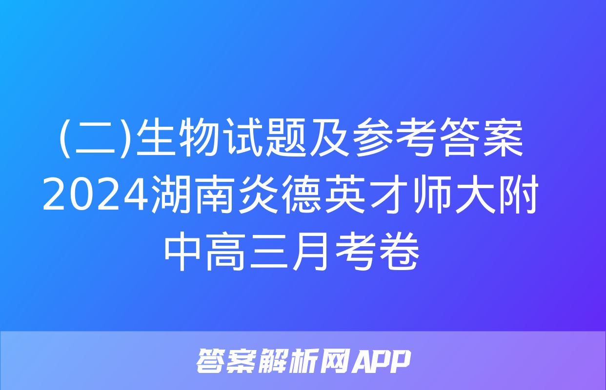 (二)生物试题及参考答案 2024湖南炎德英才师大附中高三月考卷