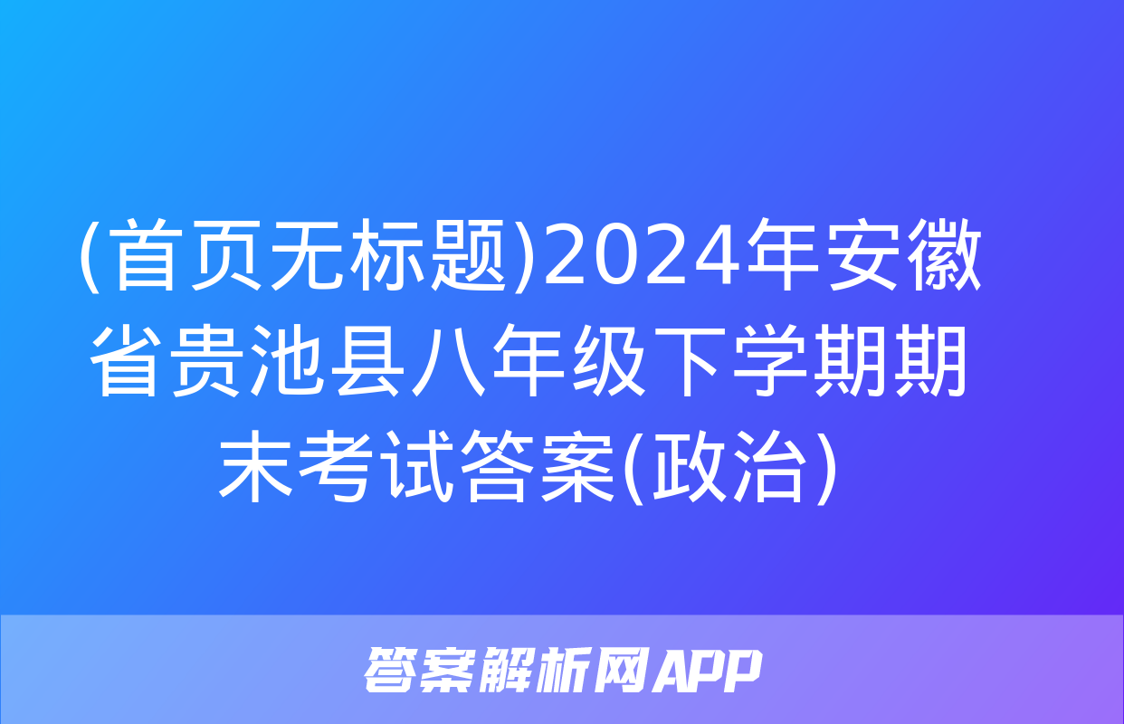 (首页无标题)2024年安徽省贵池县八年级下学期期末考试答案(政治)