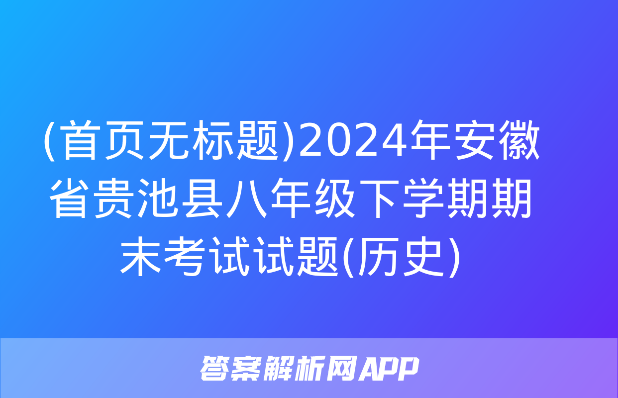 (首页无标题)2024年安徽省贵池县八年级下学期期末考试试题(历史)