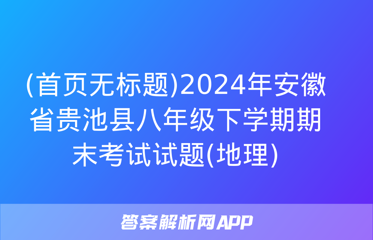 (首页无标题)2024年安徽省贵池县八年级下学期期末考试试题(地理)