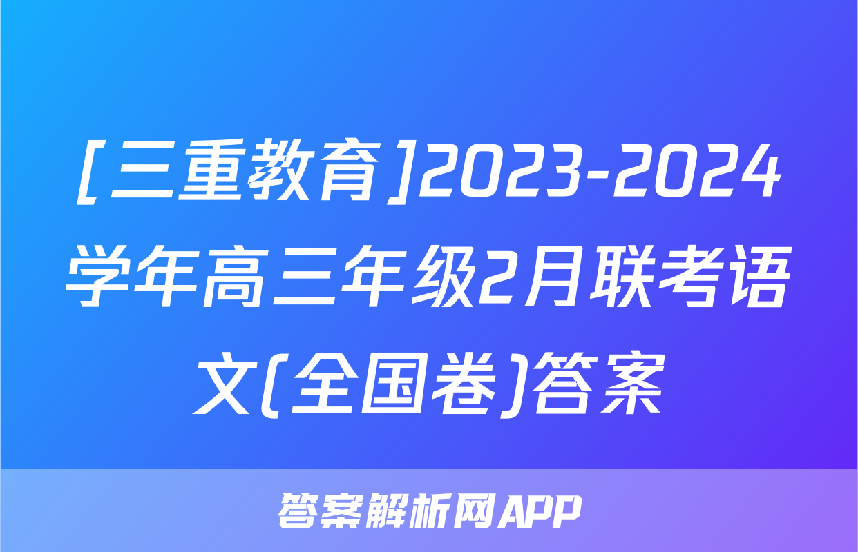 [三重教育]2023-2024学年高三年级2月联考语文(全国卷)答案