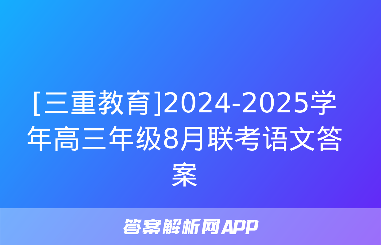 [三重教育]2024-2025学年高三年级8月联考语文答案