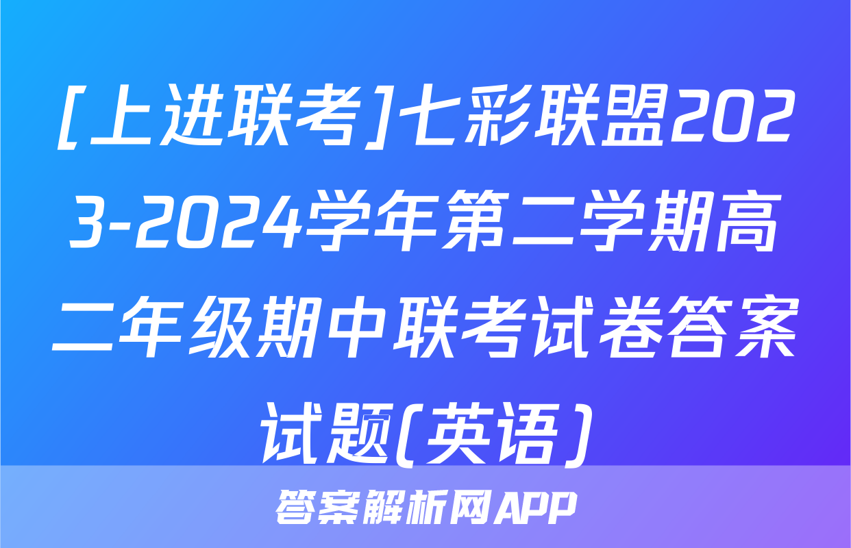 [上进联考]七彩联盟2023-2024学年第二学期高二年级期中联考试卷答案试题(英语)