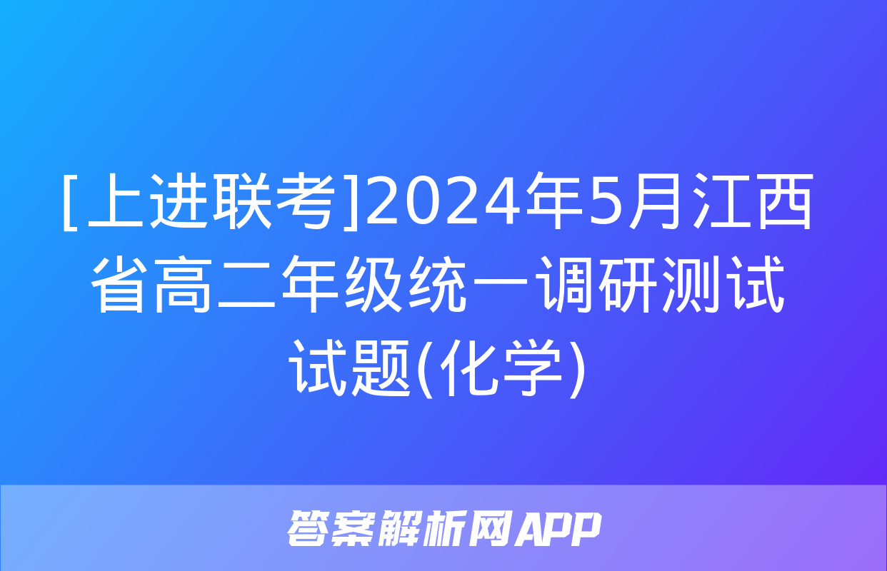 [上进联考]2024年5月江西省高二年级统一调研测试试题(化学)