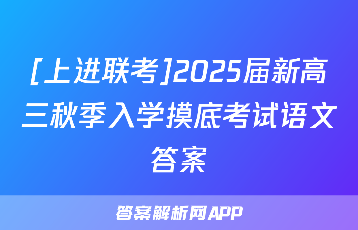 [上进联考]2025届新高三秋季入学摸底考试语文答案
