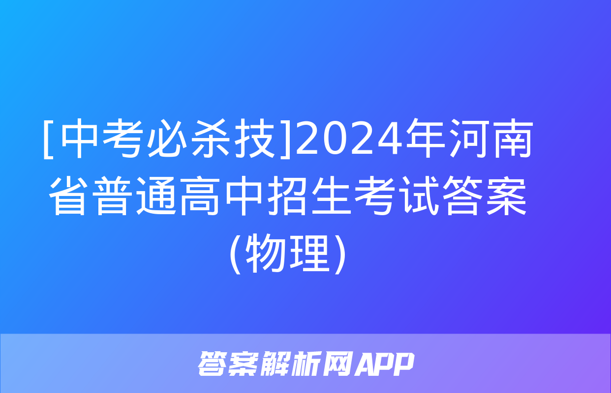 [中考必杀技]2024年河南省普通高中招生考试答案(物理)