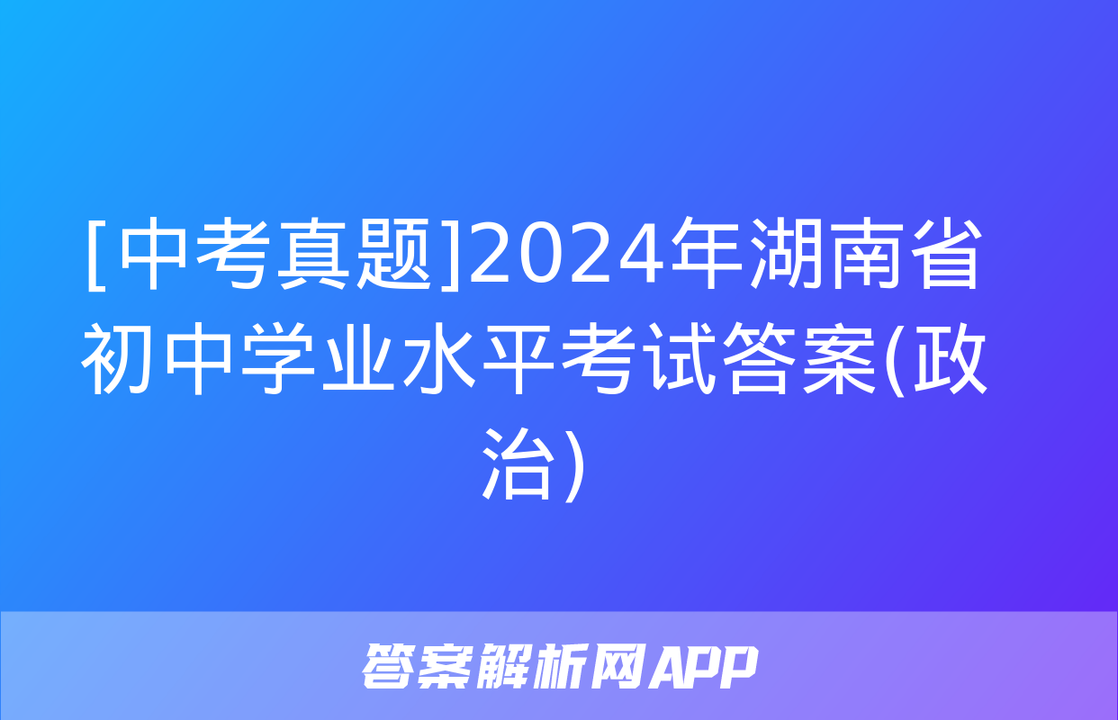 [中考真题]2024年湖南省初中学业水平考试答案(政治)