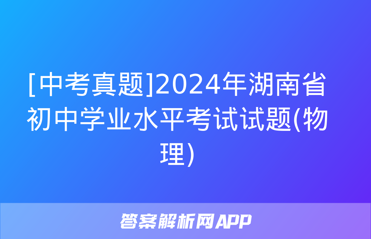 [中考真题]2024年湖南省初中学业水平考试试题(物理)