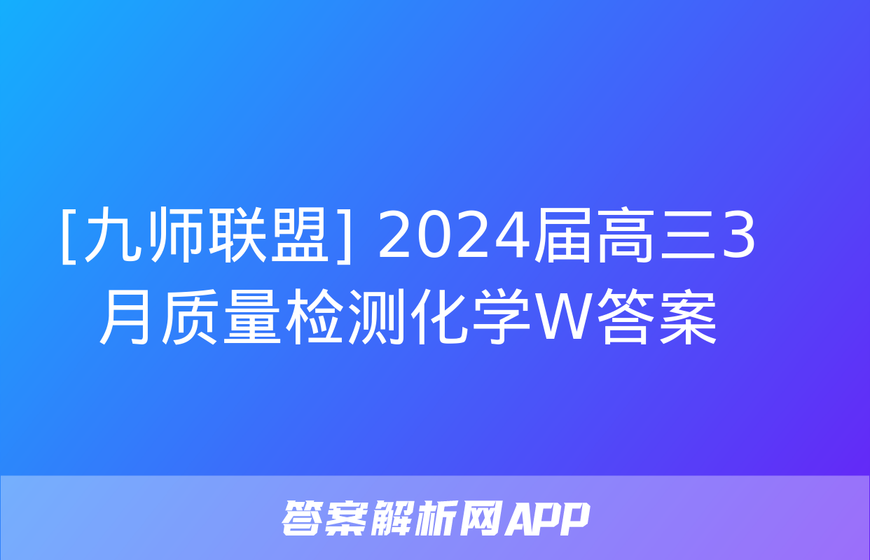 [九师联盟] 2024届高三3月质量检测化学W答案