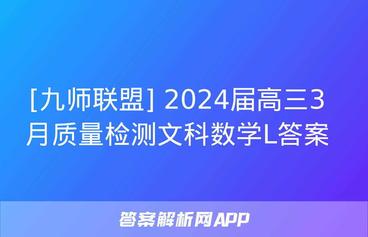 [九师联盟] 2024届高三3月质量检测文科数学L答案