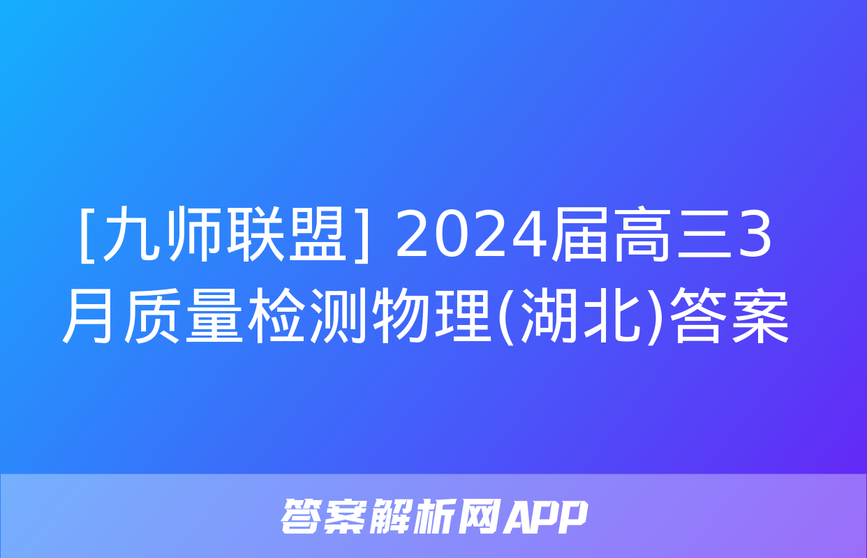 [九师联盟] 2024届高三3月质量检测物理(湖北)答案