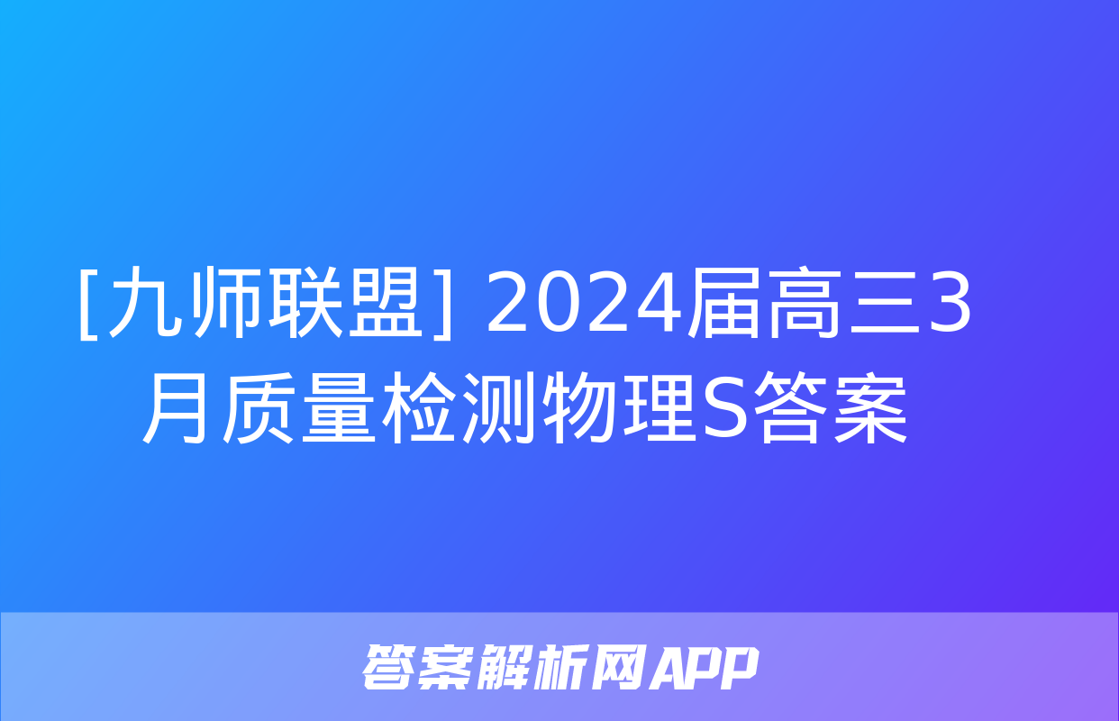 [九师联盟] 2024届高三3月质量检测物理S答案