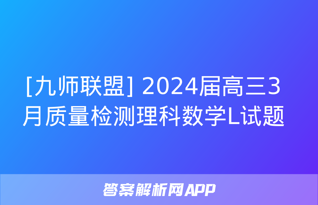 [九师联盟] 2024届高三3月质量检测理科数学L试题