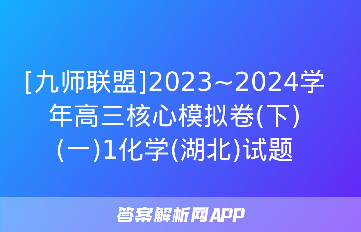 [九师联盟]2023~2024学年高三核心模拟卷(下)(一)1化学(湖北)试题