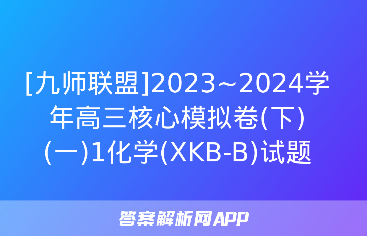 [九师联盟]2023~2024学年高三核心模拟卷(下)(一)1化学(XKB-B)试题