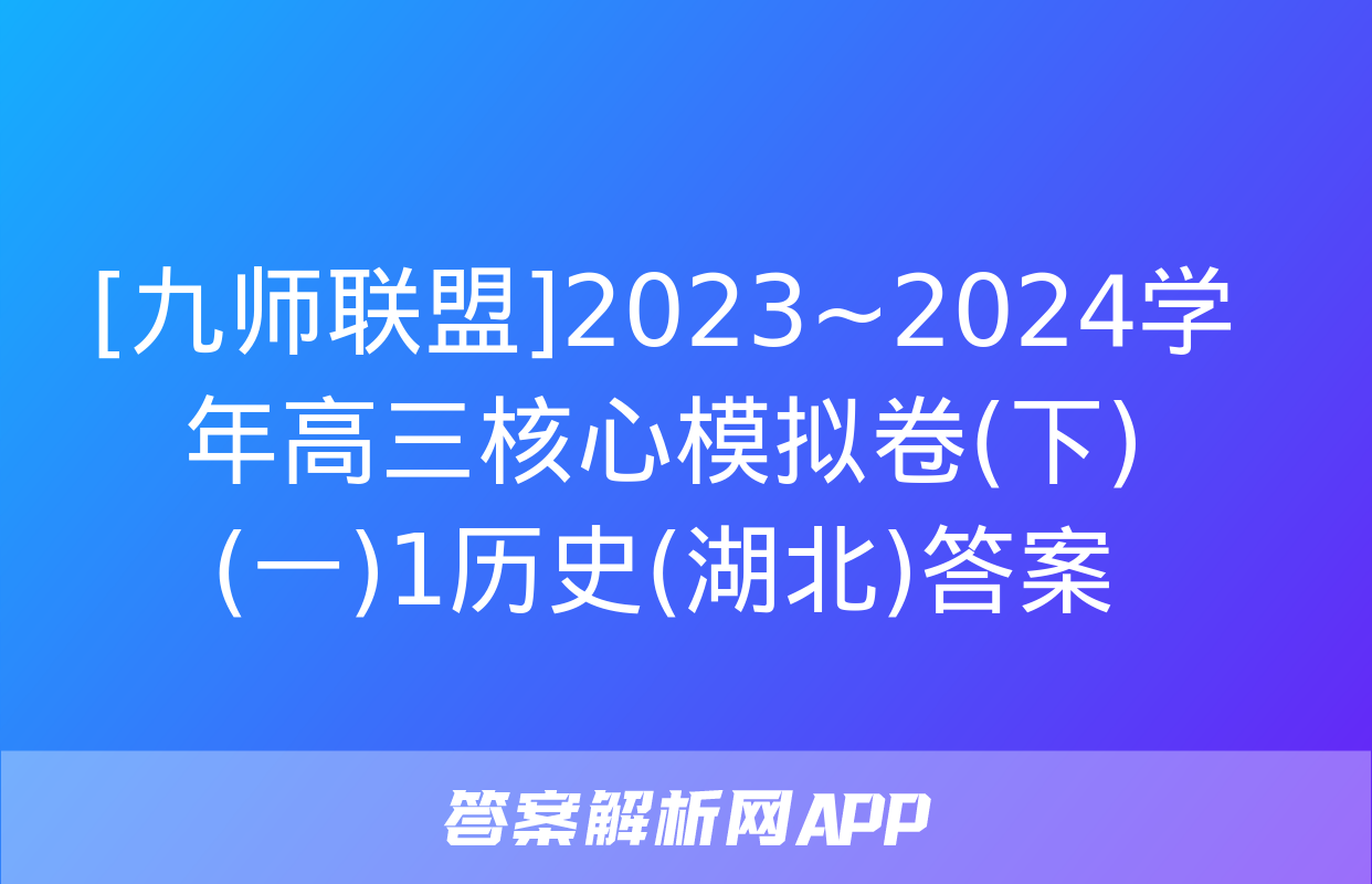 [九师联盟]2023~2024学年高三核心模拟卷(下)(一)1历史(湖北)答案