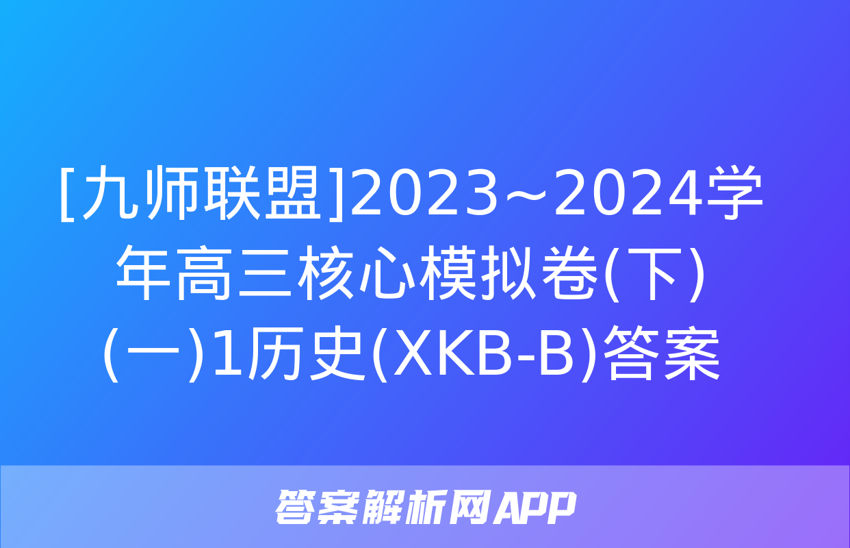 [九师联盟]2023~2024学年高三核心模拟卷(下)(一)1历史(XKB-B)答案