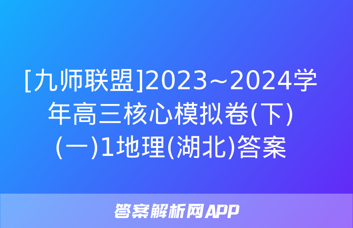 [九师联盟]2023~2024学年高三核心模拟卷(下)(一)1地理(湖北)答案