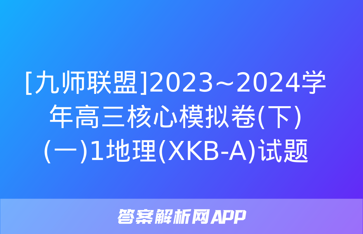 [九师联盟]2023~2024学年高三核心模拟卷(下)(一)1地理(XKB-A)试题