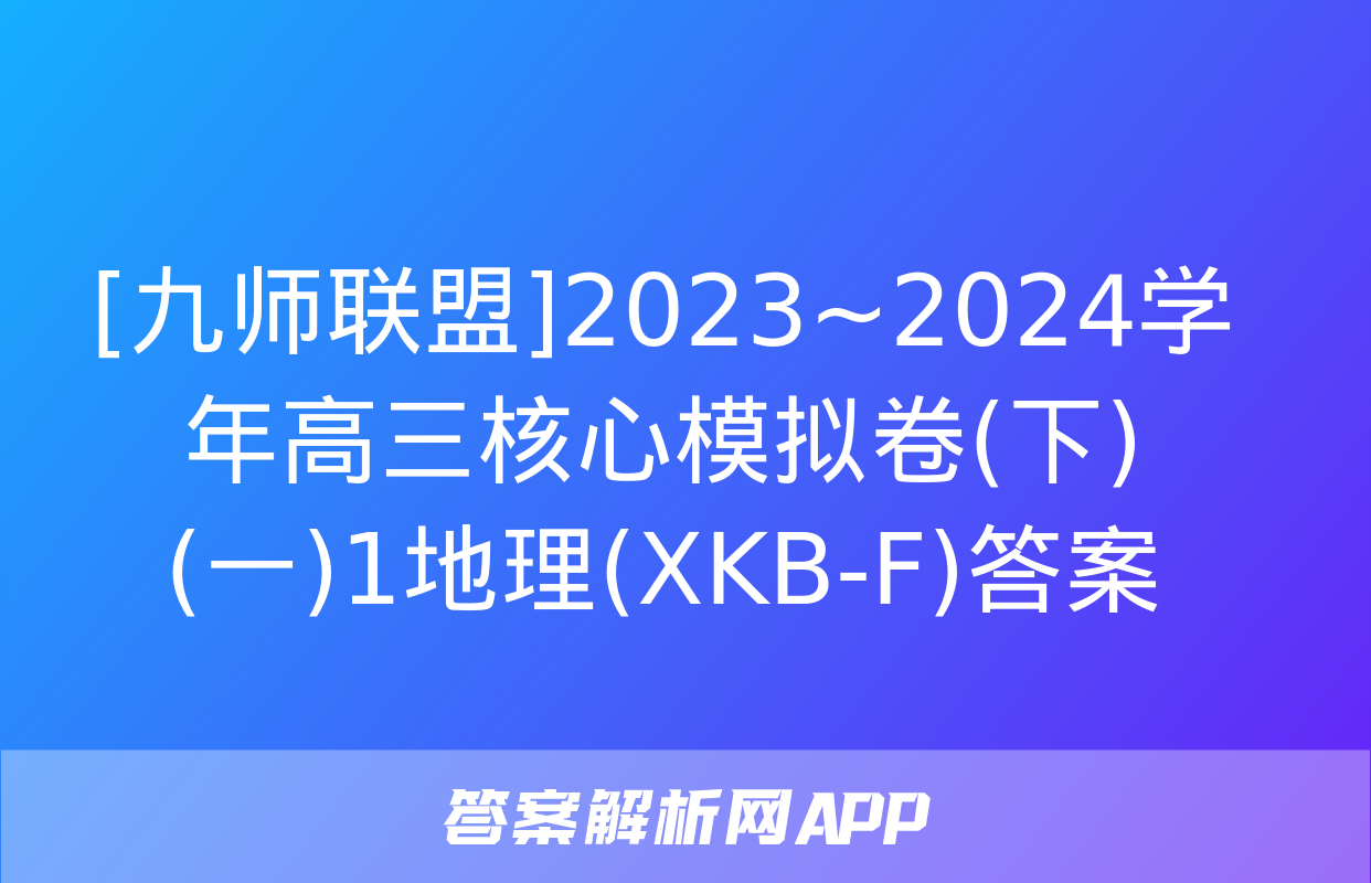 [九师联盟]2023~2024学年高三核心模拟卷(下)(一)1地理(XKB-F)答案