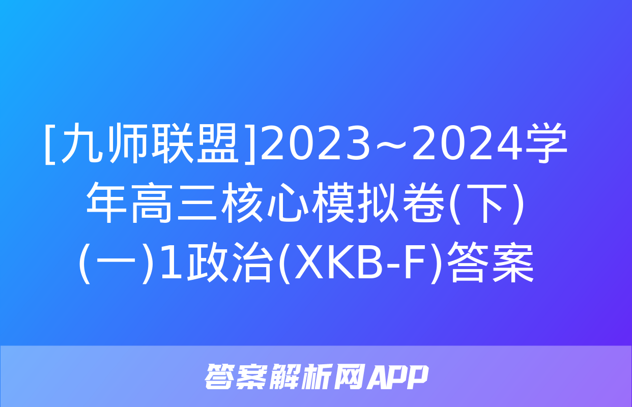 [九师联盟]2023~2024学年高三核心模拟卷(下)(一)1政治(XKB-F)答案