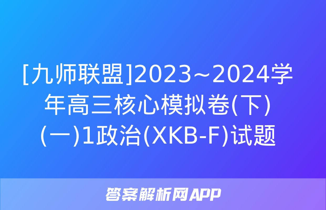 [九师联盟]2023~2024学年高三核心模拟卷(下)(一)1政治(XKB-F)试题