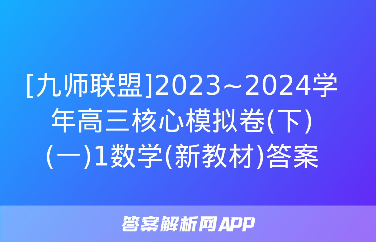 [九师联盟]2023~2024学年高三核心模拟卷(下)(一)1数学(新教材)答案