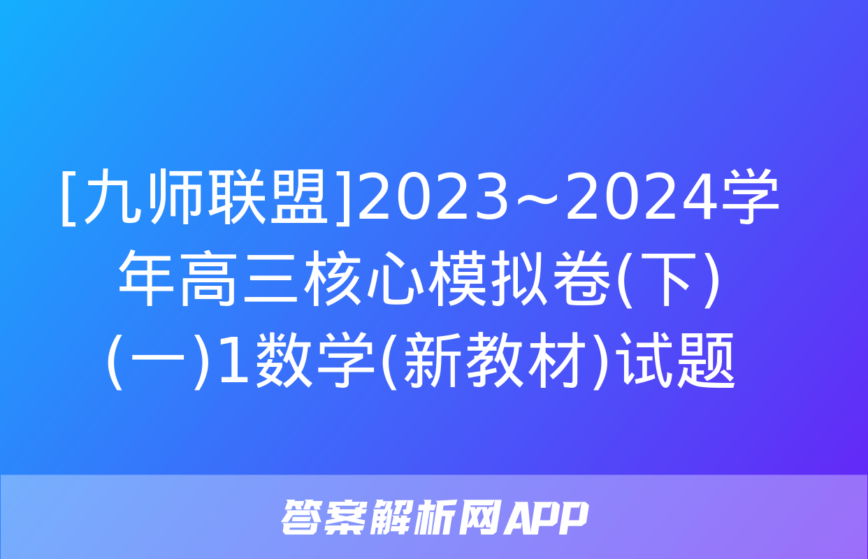 [九师联盟]2023~2024学年高三核心模拟卷(下)(一)1数学(新教材)试题