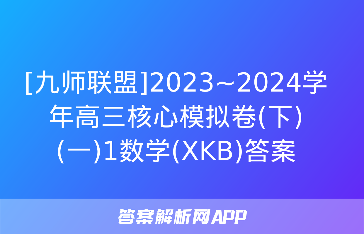 [九师联盟]2023~2024学年高三核心模拟卷(下)(一)1数学(XKB)答案