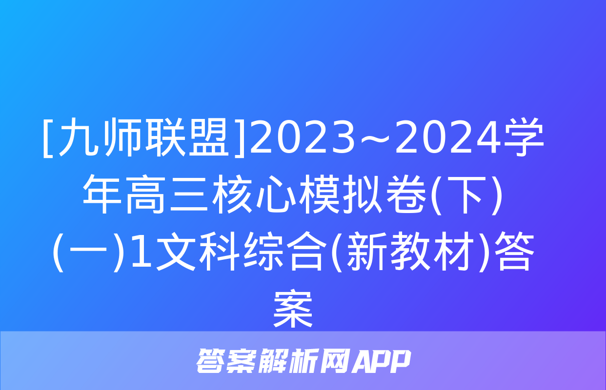 [九师联盟]2023~2024学年高三核心模拟卷(下)(一)1文科综合(新教材)答案