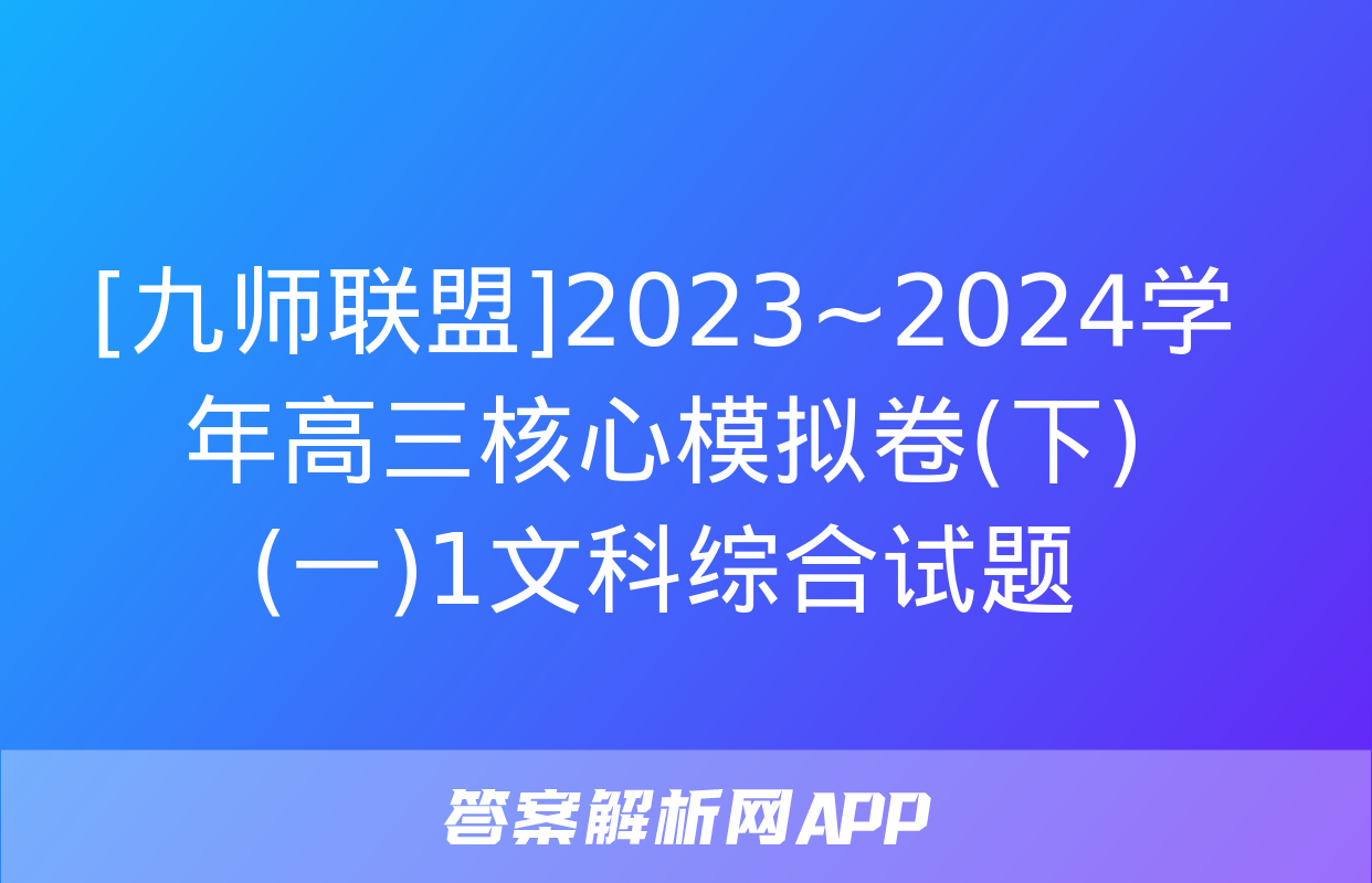 [九师联盟]2023~2024学年高三核心模拟卷(下)(一)1文科综合试题