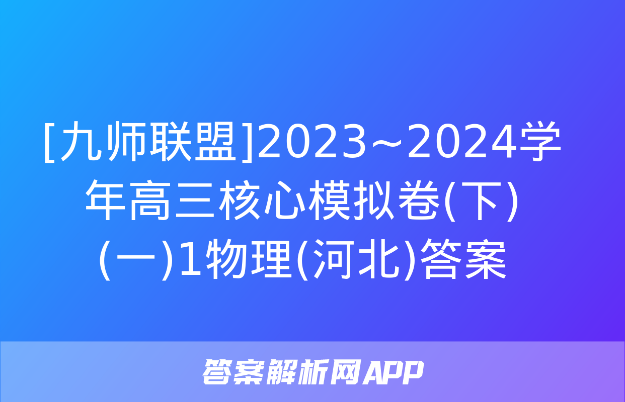 [九师联盟]2023~2024学年高三核心模拟卷(下)(一)1物理(河北)答案