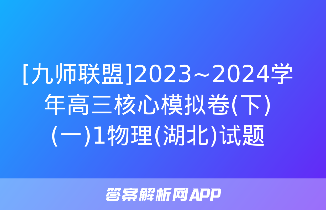 [九师联盟]2023~2024学年高三核心模拟卷(下)(一)1物理(湖北)试题