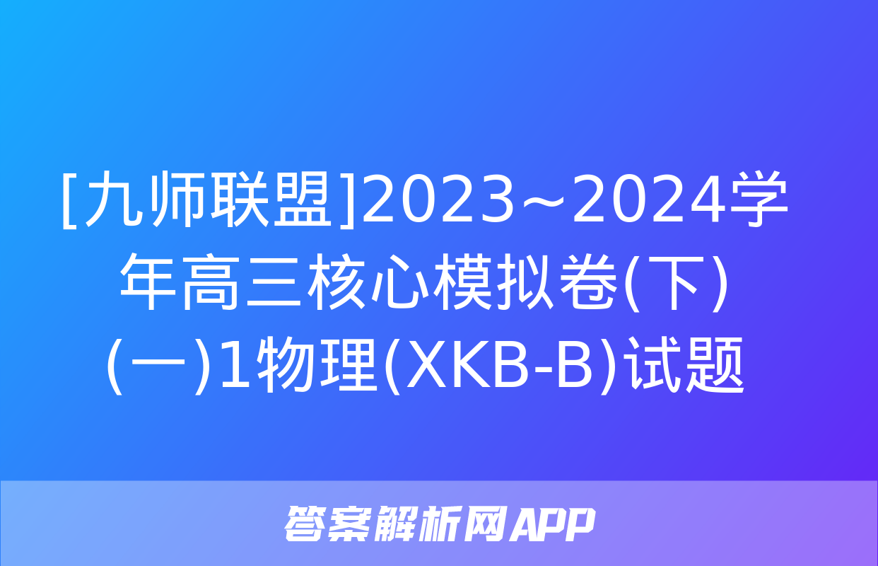 [九师联盟]2023~2024学年高三核心模拟卷(下)(一)1物理(XKB-B)试题