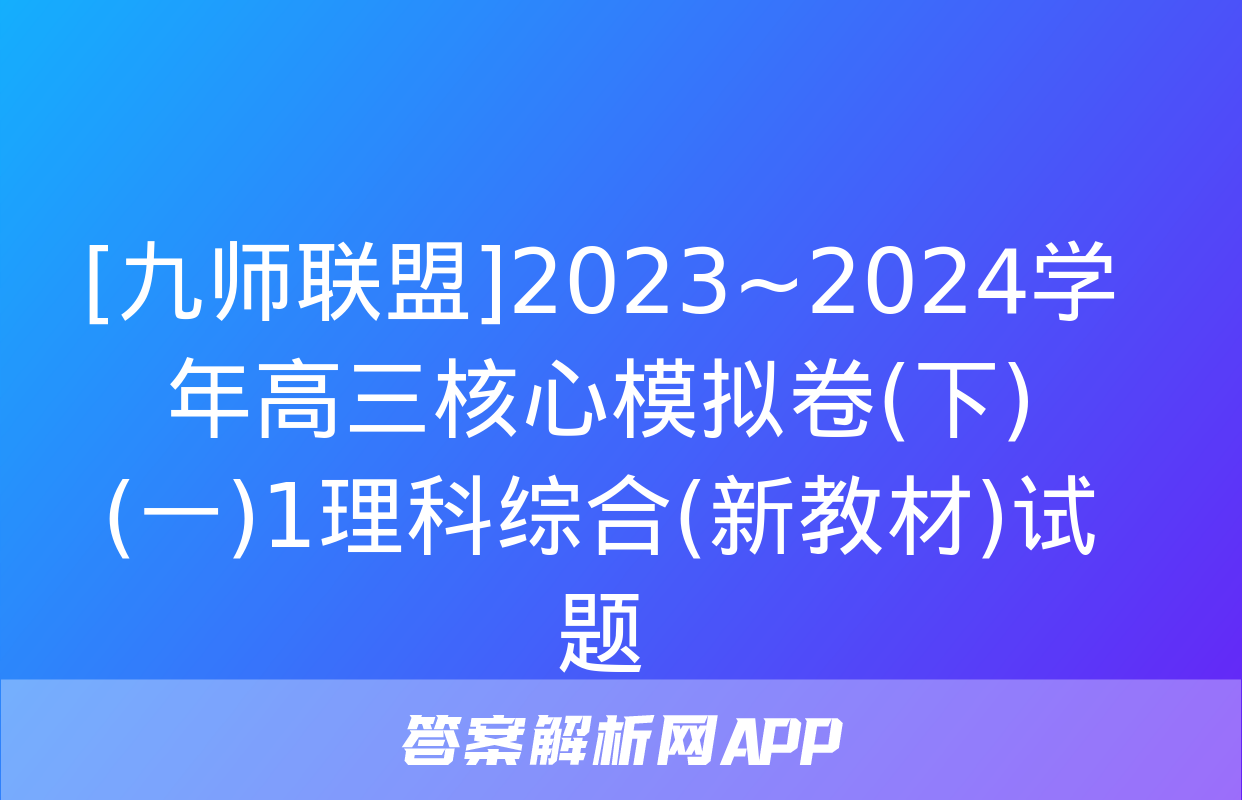 [九师联盟]2023~2024学年高三核心模拟卷(下)(一)1理科综合(新教材)试题