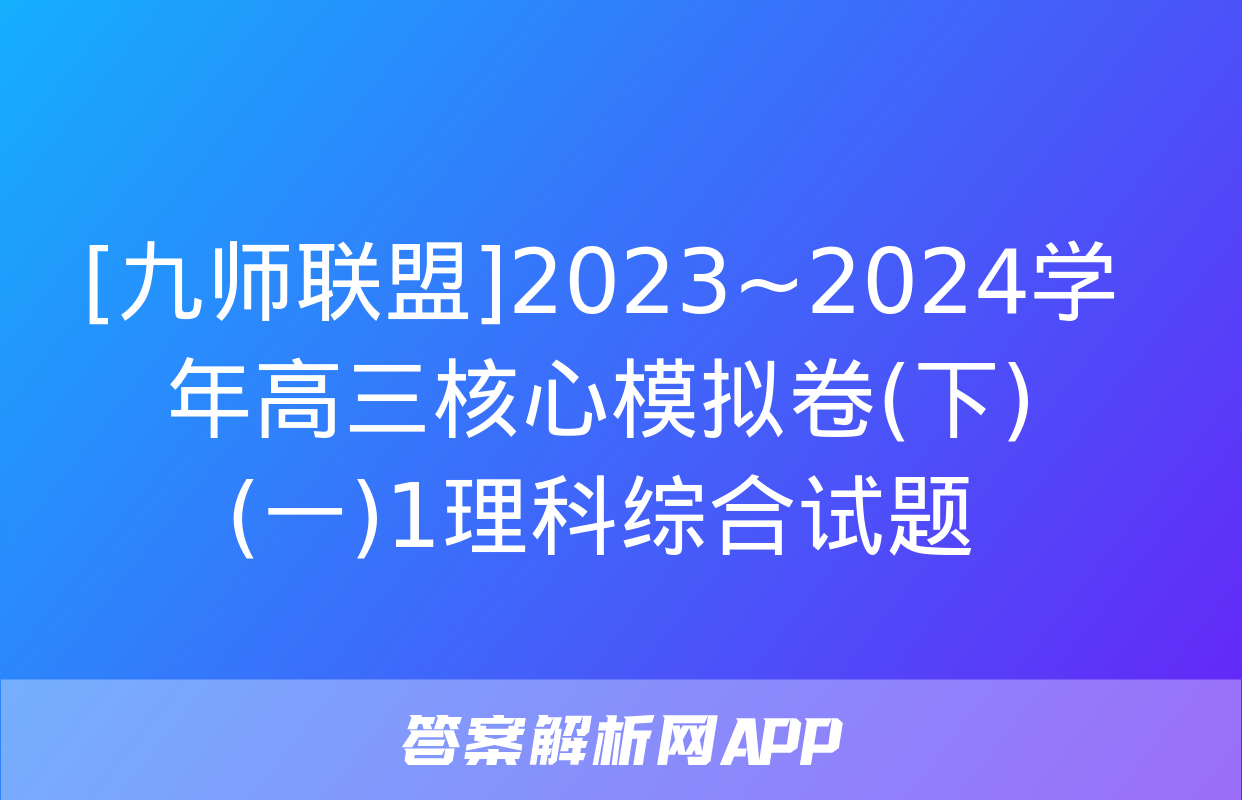 [九师联盟]2023~2024学年高三核心模拟卷(下)(一)1理科综合试题