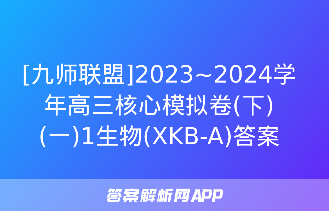 [九师联盟]2023~2024学年高三核心模拟卷(下)(一)1生物(XKB-A)答案