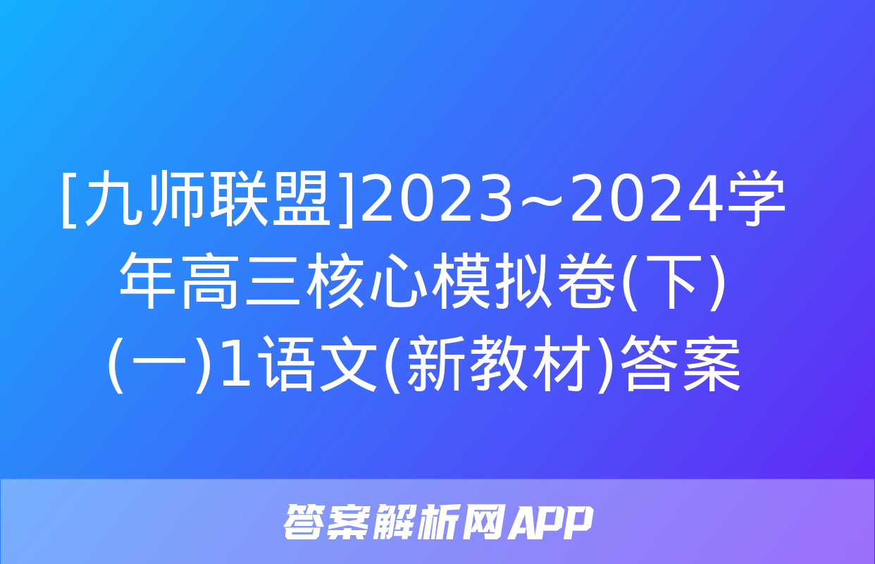 [九师联盟]2023~2024学年高三核心模拟卷(下)(一)1语文(新教材)答案