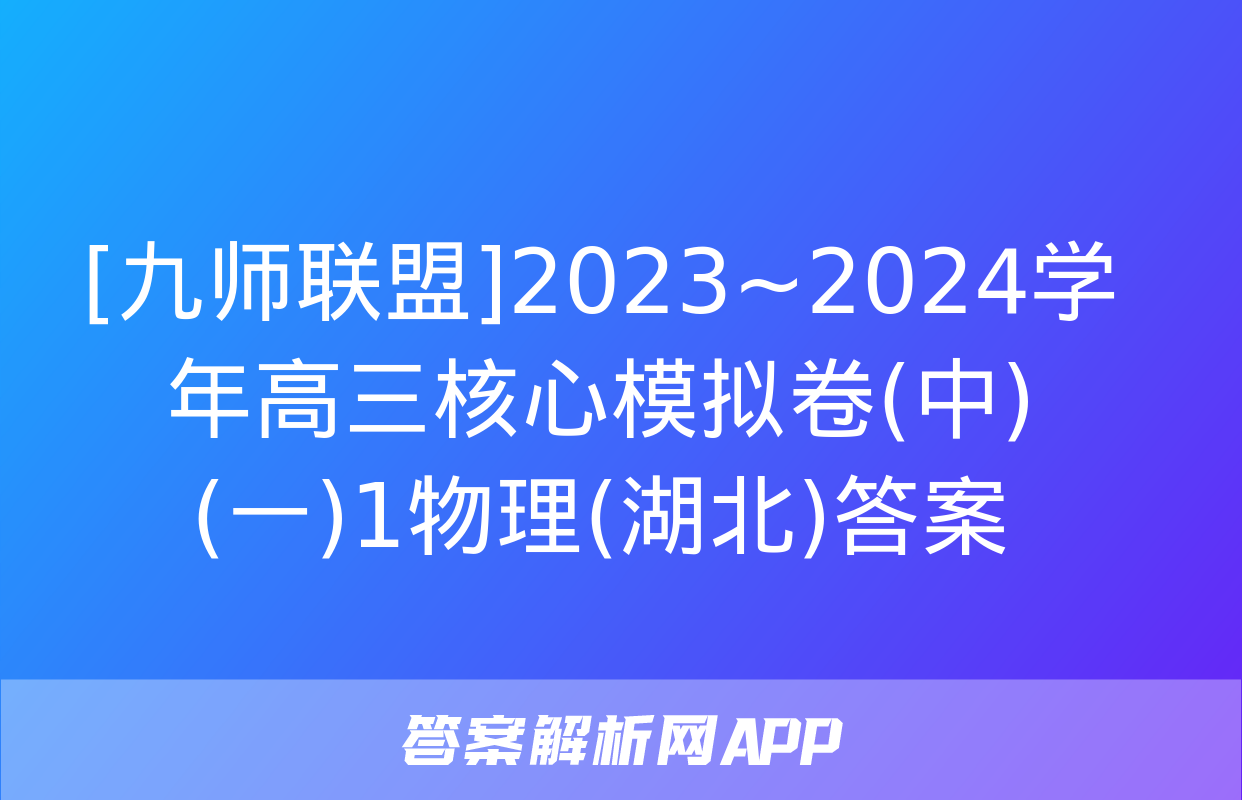 [九师联盟]2023~2024学年高三核心模拟卷(中)(一)1物理(湖北)答案