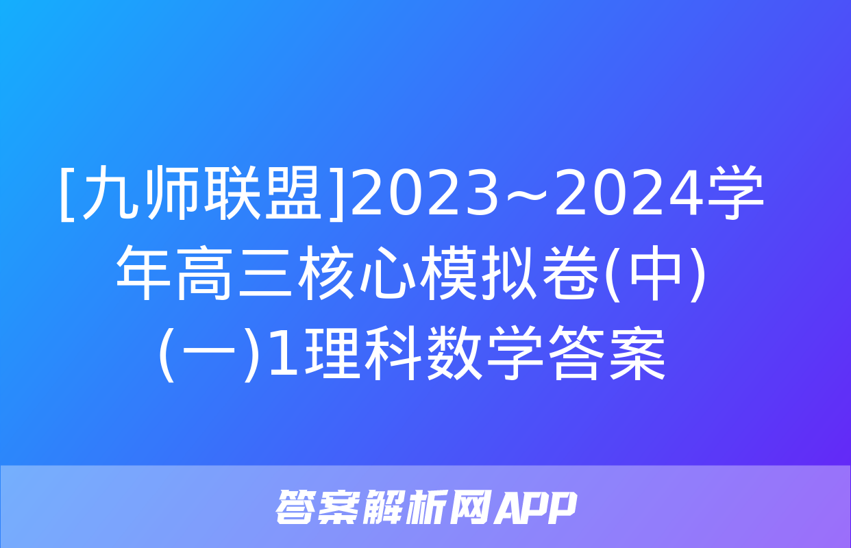 [九师联盟]2023~2024学年高三核心模拟卷(中)(一)1理科数学答案