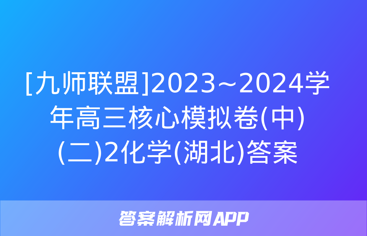 [九师联盟]2023~2024学年高三核心模拟卷(中)(二)2化学(湖北)答案