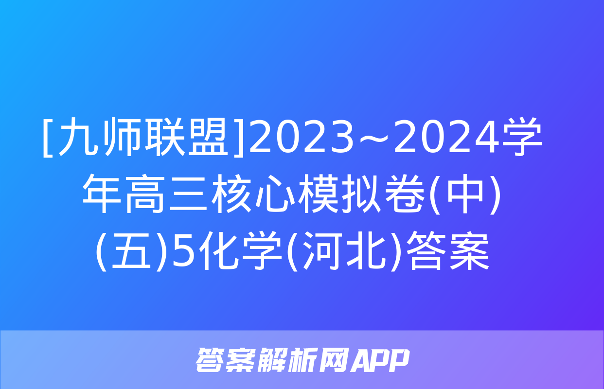 [九师联盟]2023~2024学年高三核心模拟卷(中)(五)5化学(河北)答案