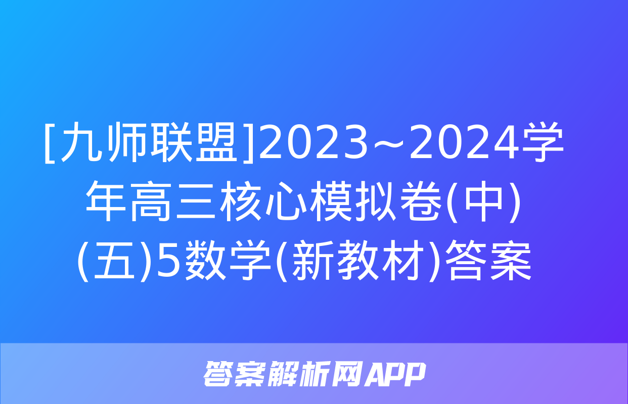 [九师联盟]2023~2024学年高三核心模拟卷(中)(五)5数学(新教材)答案