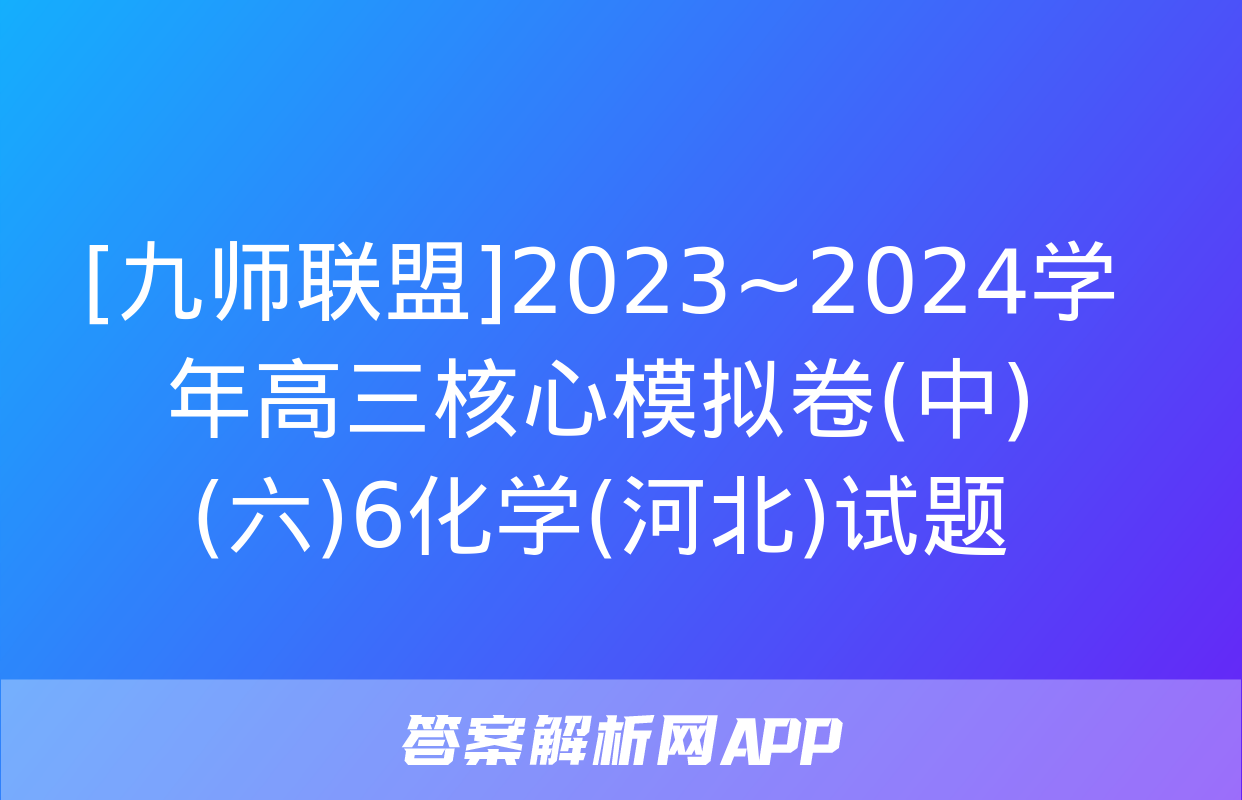 [九师联盟]2023~2024学年高三核心模拟卷(中)(六)6化学(河北)试题