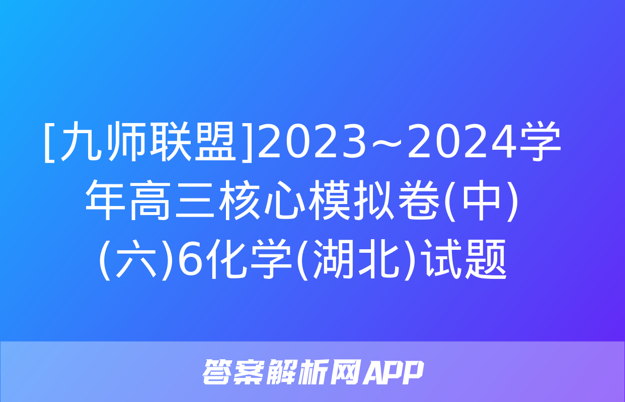 [九师联盟]2023~2024学年高三核心模拟卷(中)(六)6化学(湖北)试题