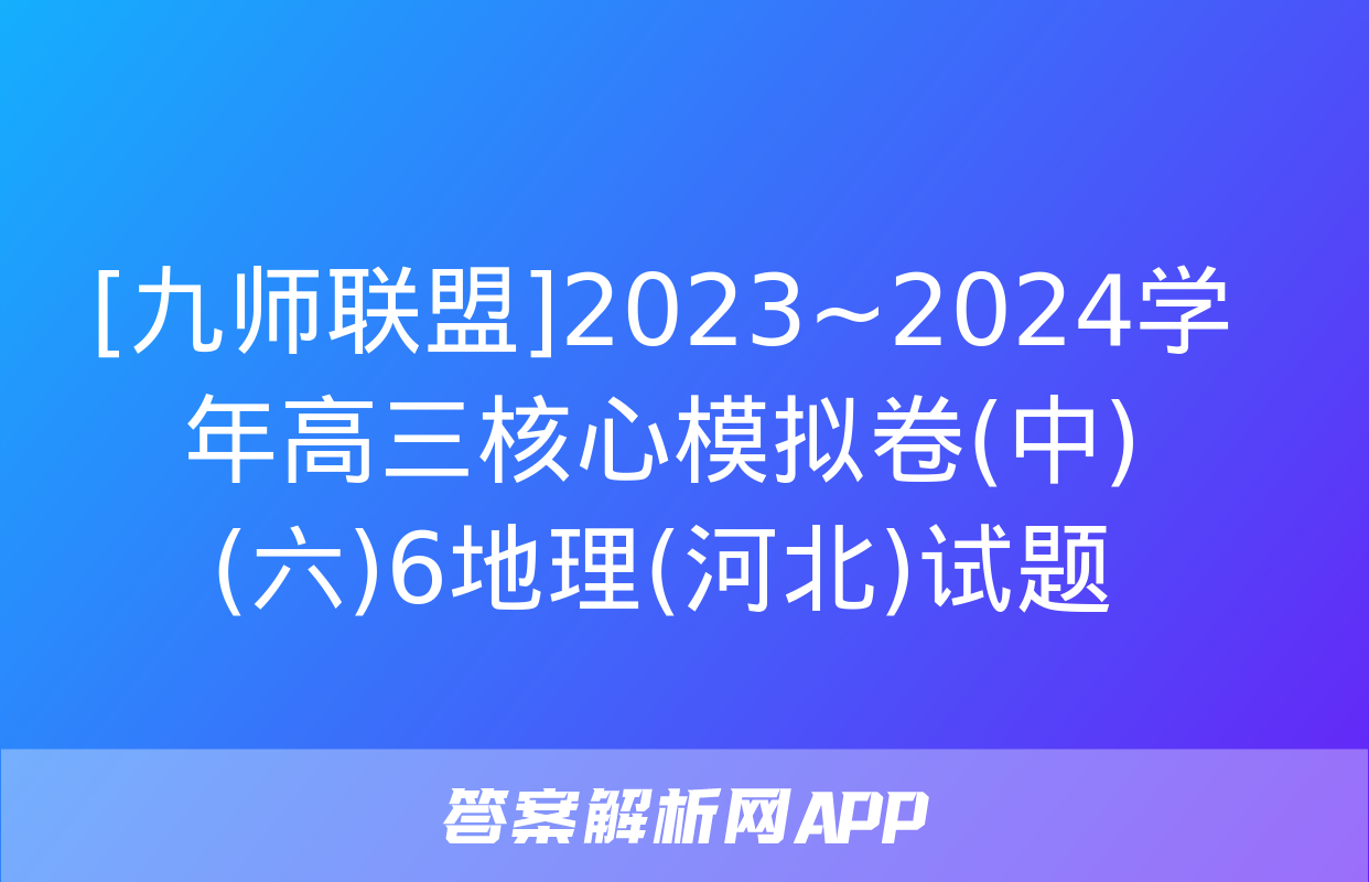 [九师联盟]2023~2024学年高三核心模拟卷(中)(六)6地理(河北)试题