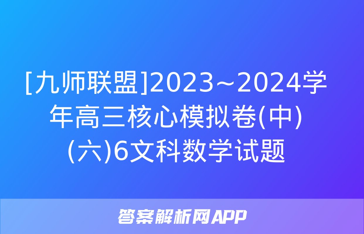 [九师联盟]2023~2024学年高三核心模拟卷(中)(六)6文科数学试题