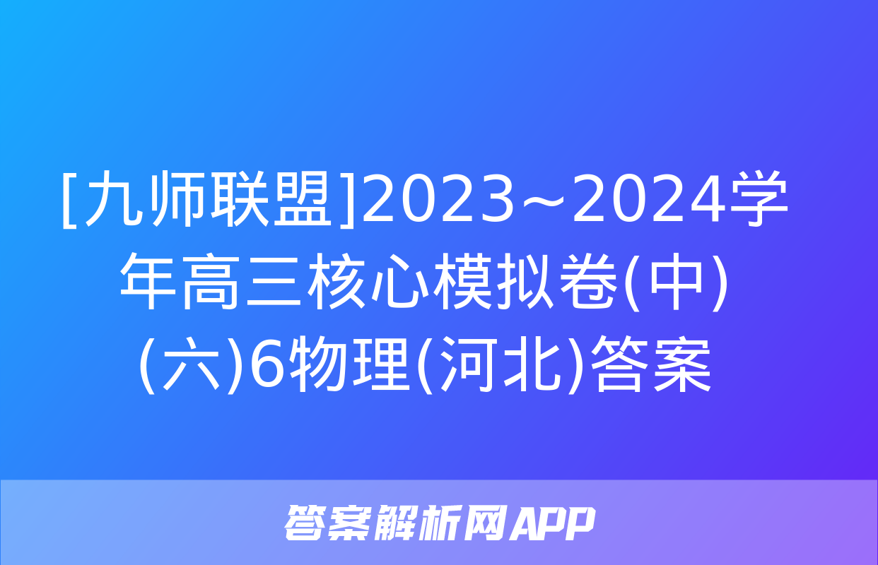 [九师联盟]2023~2024学年高三核心模拟卷(中)(六)6物理(河北)答案