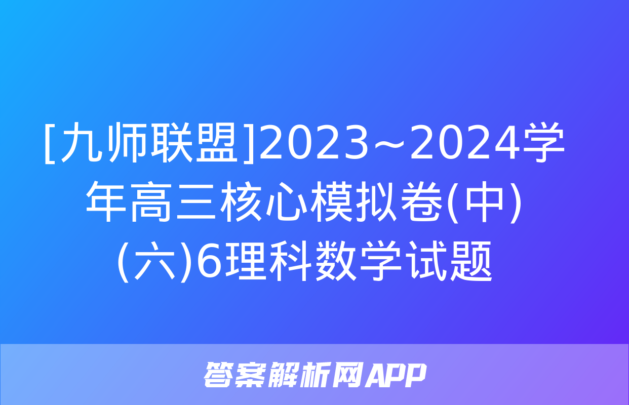 [九师联盟]2023~2024学年高三核心模拟卷(中)(六)6理科数学试题