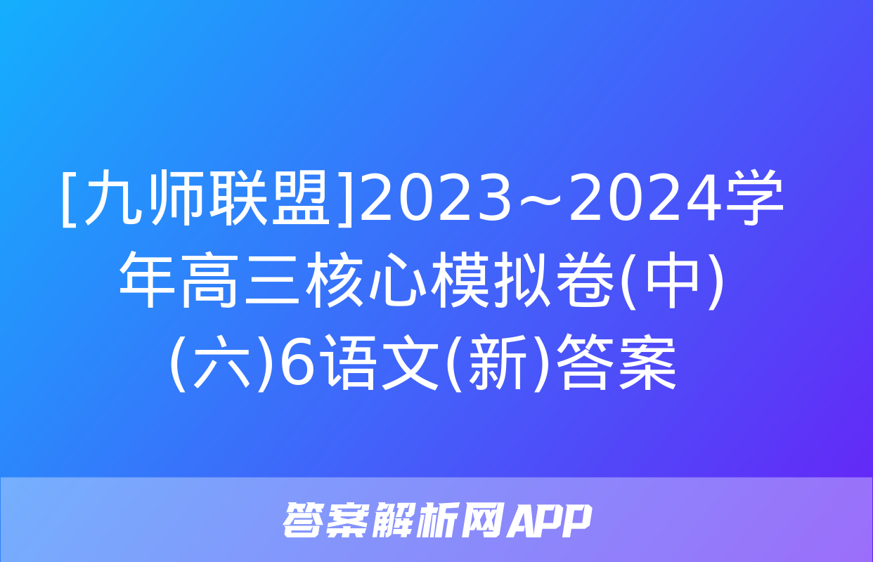 [九师联盟]2023~2024学年高三核心模拟卷(中)(六)6语文(新)答案